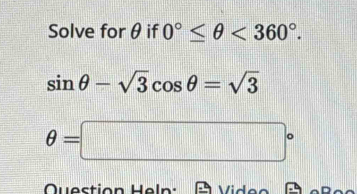 Solve forθ if 0°≤ θ <360°.
sin θ -sqrt(3)cos θ =sqrt(3)
θ =□°
Question Heln: i d