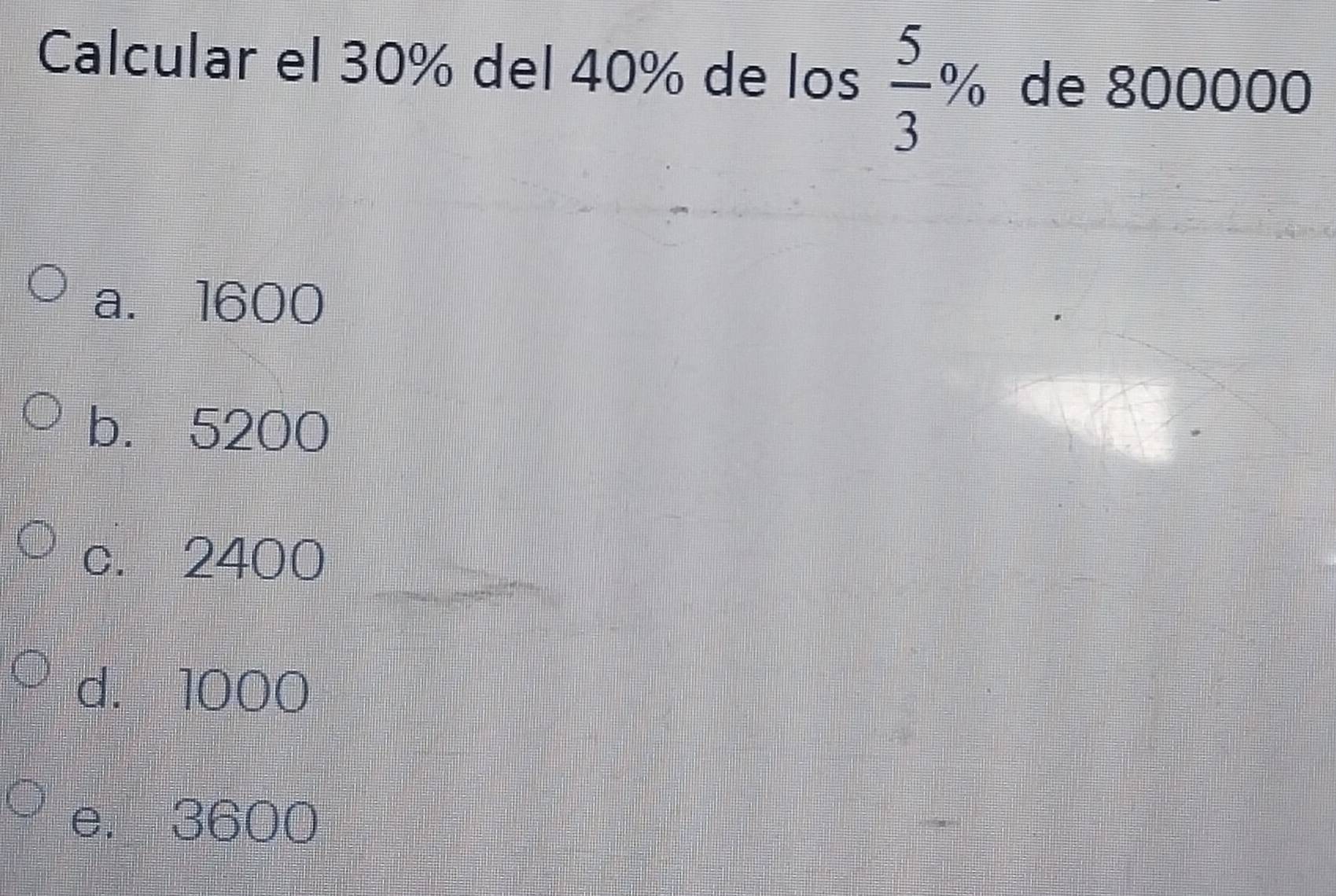 Calcular el 30% del 40% de los  5/3 % de 800000
a. 1600
b. 5200
_
c. 2400
d. 1000
e. 3600