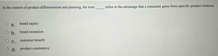 In the context of product differentiation and planning, the term_ refers to the advantage that a consumer gains from specific product features
a. brand equity
b. brand extension
C. customer benefit
d. product consistency