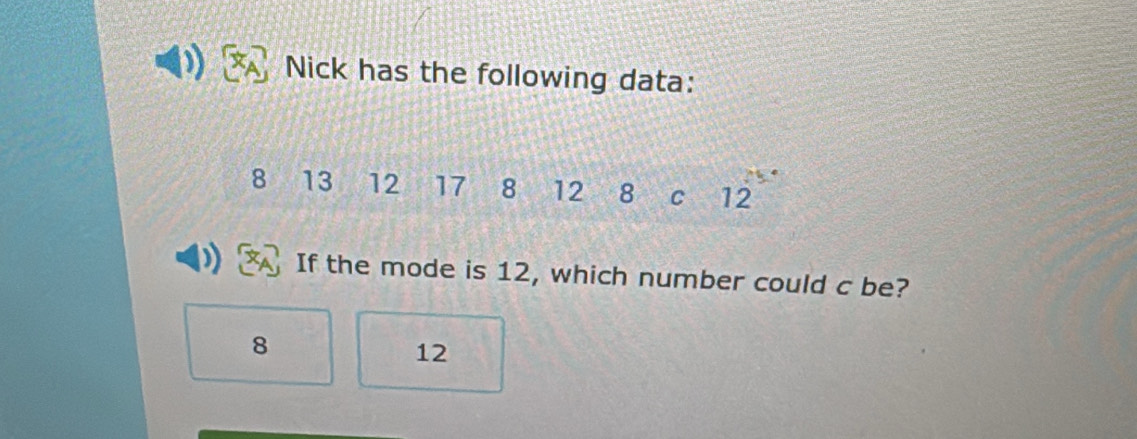 Nick has the following data:
8 13 12 17 8 12 8 C 12^(5^·)
If the mode is 12, which number could c be?
8
12