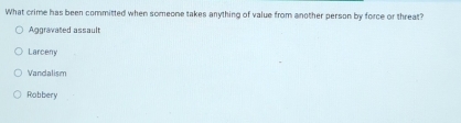 What crime has been committed when someone takes anything of value from another person by force or threat?
Aggravated assault
Larceny
Vandalism
Robbery