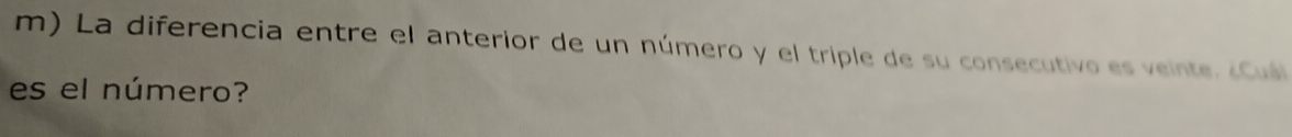 La diferencia entre el anterior de un número y el triple de su consecutivo es veinte. ¿Cuál 
es el número?