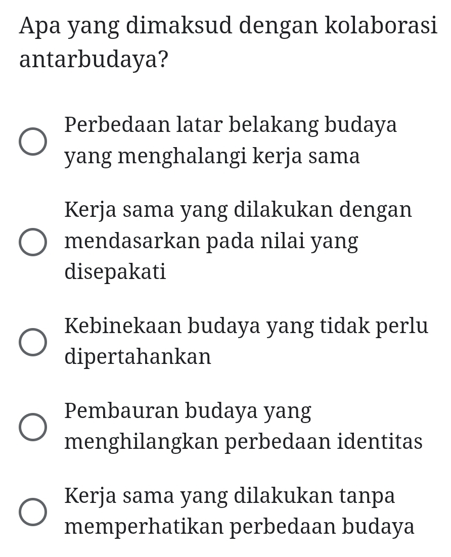 Apa yang dimaksud dengan kolaborasi
antarbudaya?
Perbedaan latar belakang budaya
yang menghalangi kerja sama
Kerja sama yang dilakukan dengan
mendasarkan pada nilai yang
disepakati
Kebinekaan budaya yang tidak perlu
dipertahankan
Pembauran budaya yang
menghilangkan perbedaan identitas
Kerja sama yang dilakukan tanpa
memperhatikan perbedaan budaya