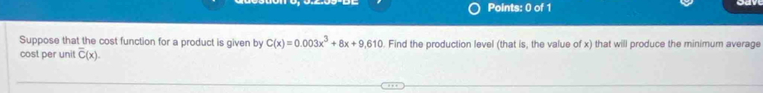 Suppose that the cost function for a product is given by C(x)=0.003x^3+8x+9,610. Find the production level (that is, the value of x) that will produce the minimum average 
cost per unit overline C(x).