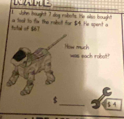 John bought 7 dog robots. He also bought 
a tool to fix the robot for $4. He spent a 
total of $67
How much 
was each robot?
$
_a $ 4