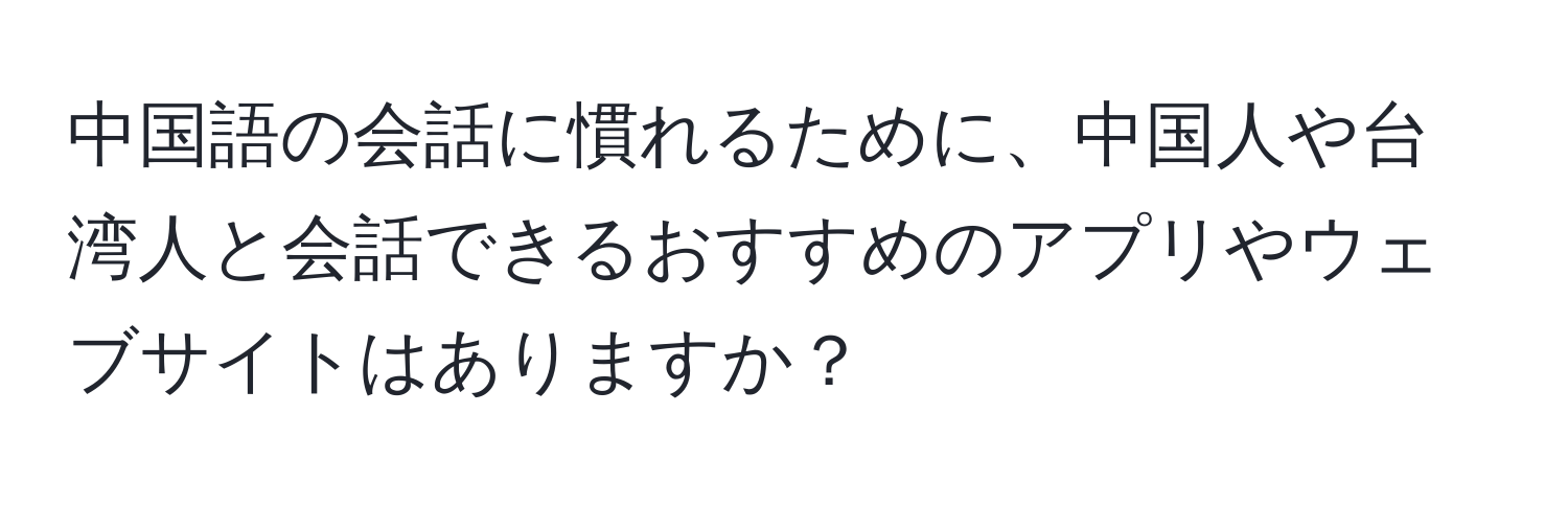 中国語の会話に慣れるために、中国人や台湾人と会話できるおすすめのアプリやウェブサイトはありますか？