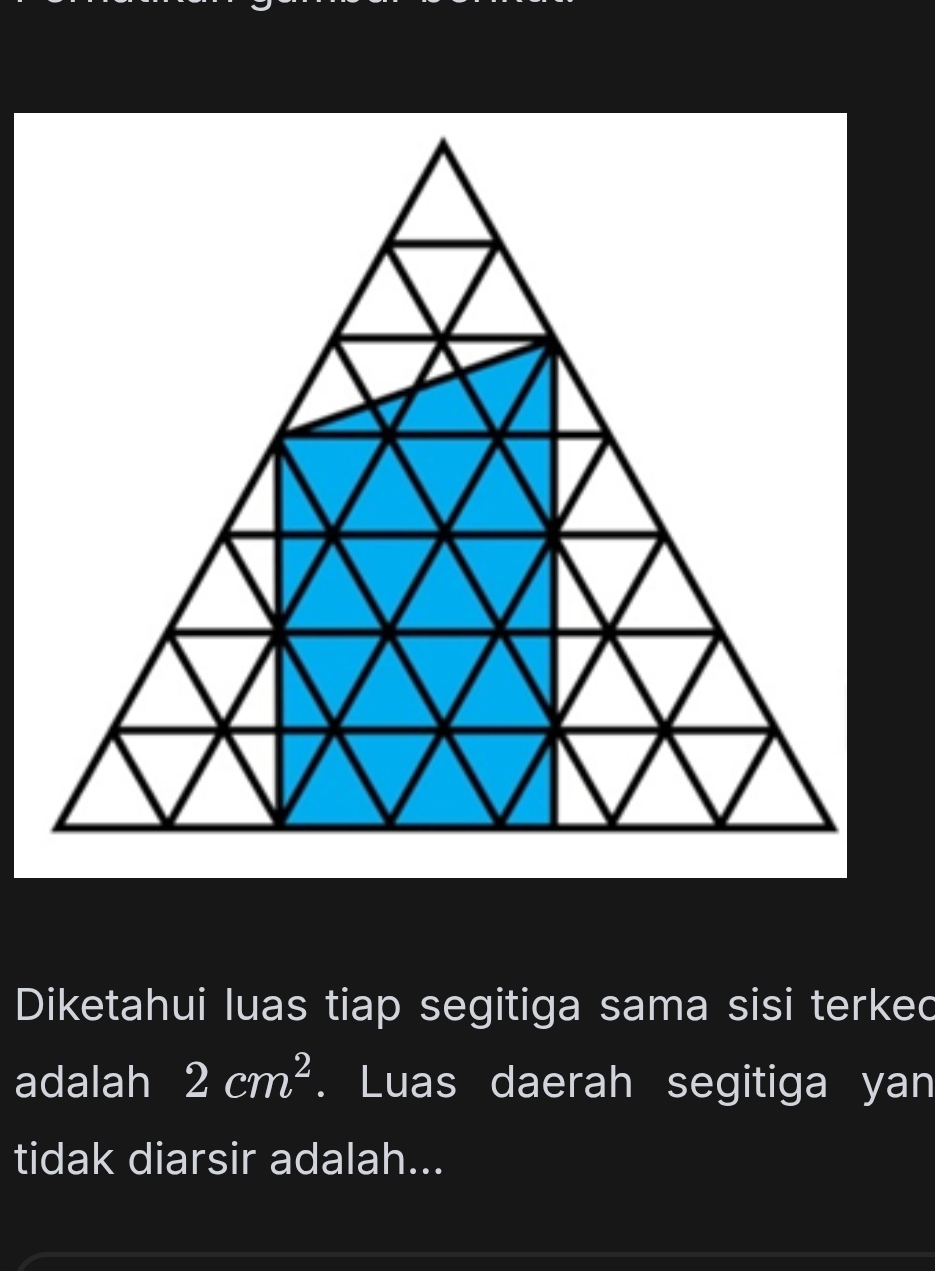 Diketahui luas tiap segitiga sama sisi terkec 
adalah 2cm^2. Luas daerah segitiga yan 
tidak diarsir adalah...