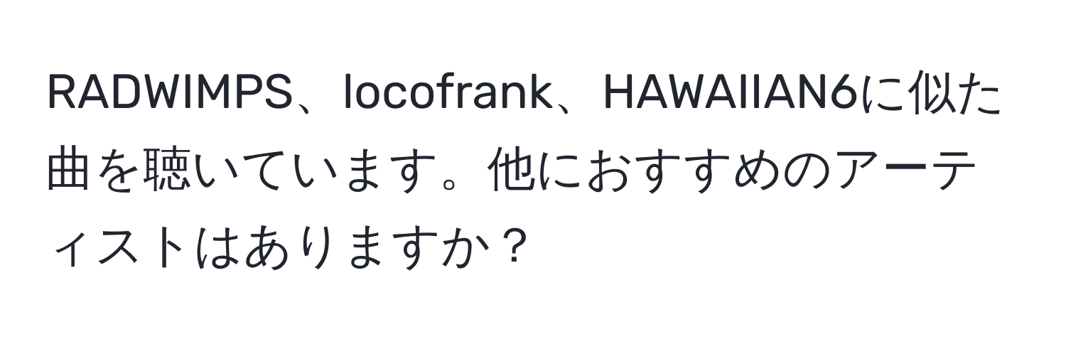 RADWIMPS、locofrank、HAWAIIAN6に似た曲を聴いています。他におすすめのアーティストはありますか？