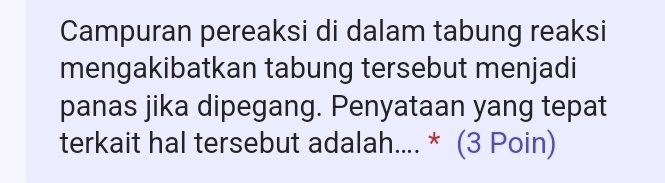 Campuran pereaksi di dalam tabung reaksi 
mengakibatkan tabung tersebut menjadi 
panas jika dipegang. Penyataan yang tepat 
terkait hal tersebut adalah.... * (3 Poin)