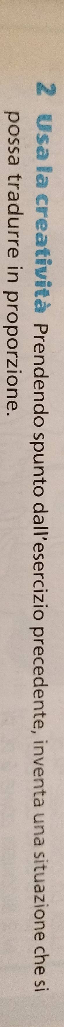 Usa la creatività Prendendo spunto dall’esercizio precedente, inventa una situazione che si 
possa tradurre in proporzione.