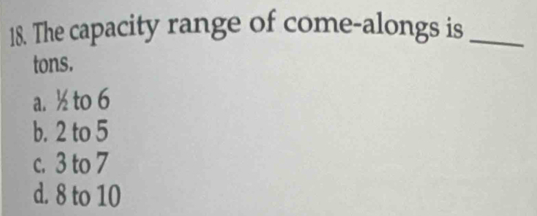 The capacity range of come-alongs is_
tons.
a. ½ to 6
b. 2 to 5
c. 3 to 7
d. 8 to 10