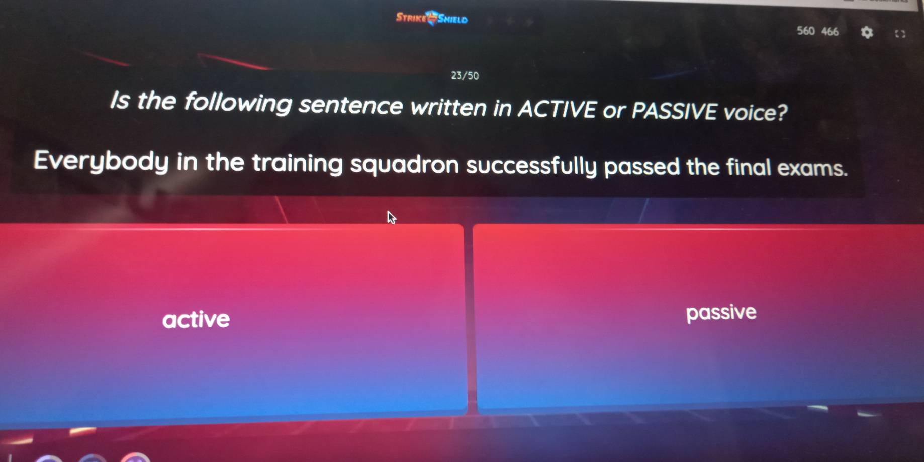 Strike ' Shield
560 466
23/50
Is the following sentence written in ACTIVE or PASSIVE voice?
Everybody in the training squadron successfully passed the final exams.
active passive