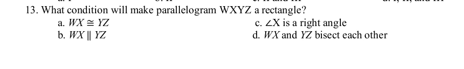 What condition will make parallelogram WXYZ a rectangle?
a. WX≌ YZ c. ∠ X is a right angle
b. WXparallel YZ d. WX and YZ bisect each other