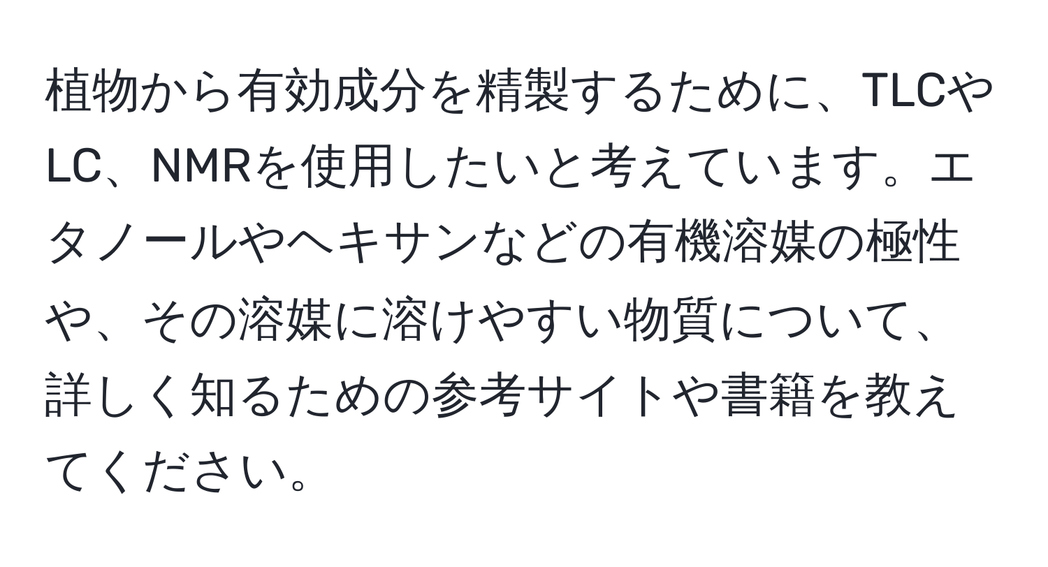 植物から有効成分を精製するために、TLCやLC、NMRを使用したいと考えています。エタノールやヘキサンなどの有機溶媒の極性や、その溶媒に溶けやすい物質について、詳しく知るための参考サイトや書籍を教えてください。