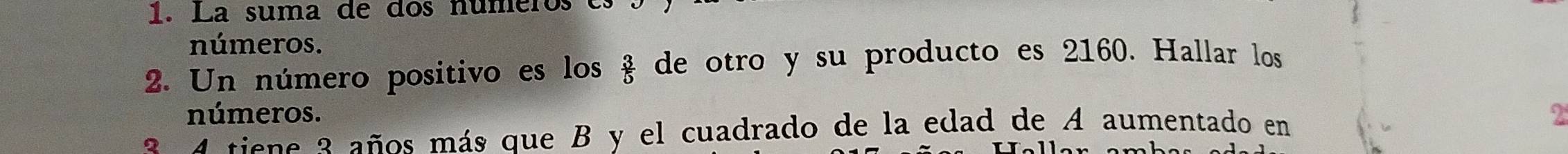 La suma de dos números 
números. 
2. Un número positivo es los  3/5  de otro y su producto es 2160. Hallar los 
números. 2
2 4 tiene 2 años más que B y el cuadrado de la edad de A aumentado en