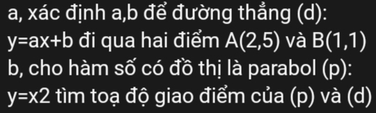 a, xác định a, b để đường thẳng (d):
y=ax+b đi qua hai điểm A(2,5) và B(1,1)
b, cho hàm số có đồ thị là parabol (p):
y=x2 tìm toạ độ giao điểm của (p) và (d)