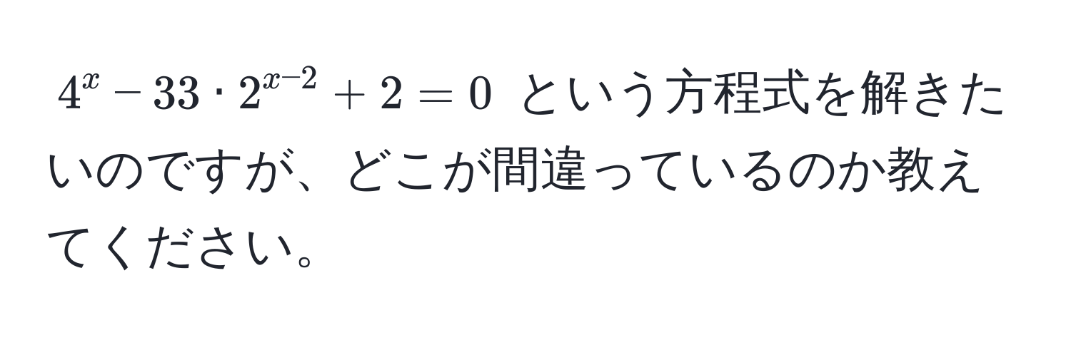 $4^(x - 33 · 2^x-2) + 2 = 0$ という方程式を解きたいのですが、どこが間違っているのか教えてください。