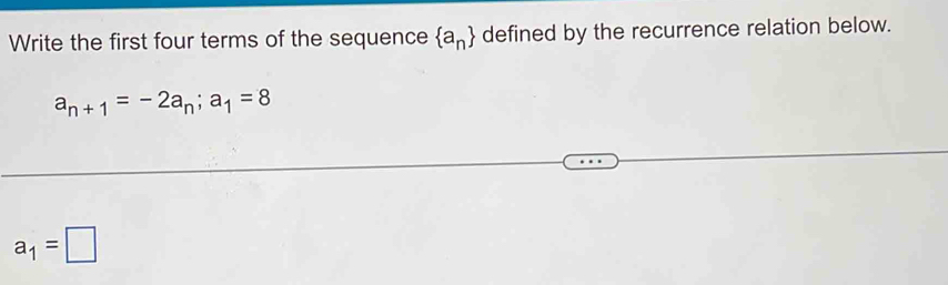 Write the first four terms of the sequence  a_n defined by the recurrence relation below.
a_n+1=-2a_n; a_1=8
a_1=□