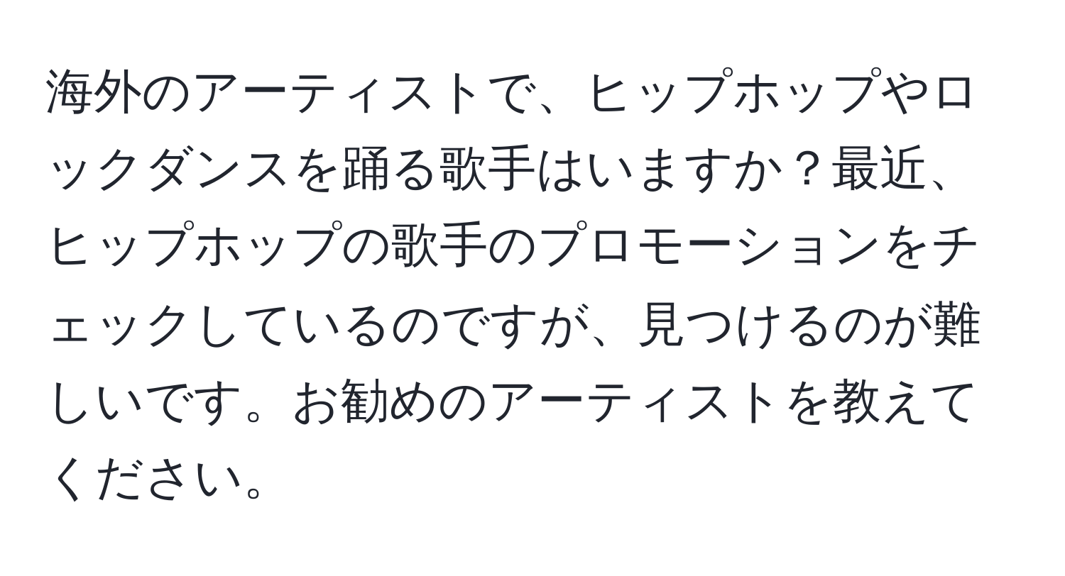 海外のアーティストで、ヒップホップやロックダンスを踊る歌手はいますか？最近、ヒップホップの歌手のプロモーションをチェックしているのですが、見つけるのが難しいです。お勧めのアーティストを教えてください。