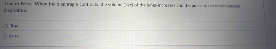 True or False. When the diaphragm contracts, the volume (size) of the lungs increases and the pressure decreases causing
inspiration.
True
False