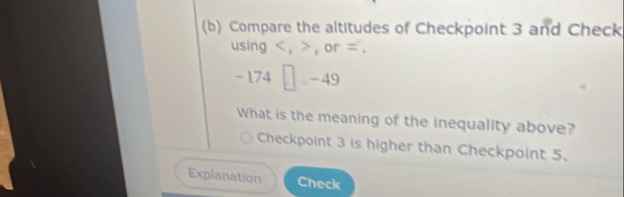 Compare the altitudes of Checkpoint 3 and Check 
using , , or =.
-174□ =-49
What is the meaning of the inequality above? 
Checkpoint 3 is higher than Checkpoint 5. 
Explanation Check