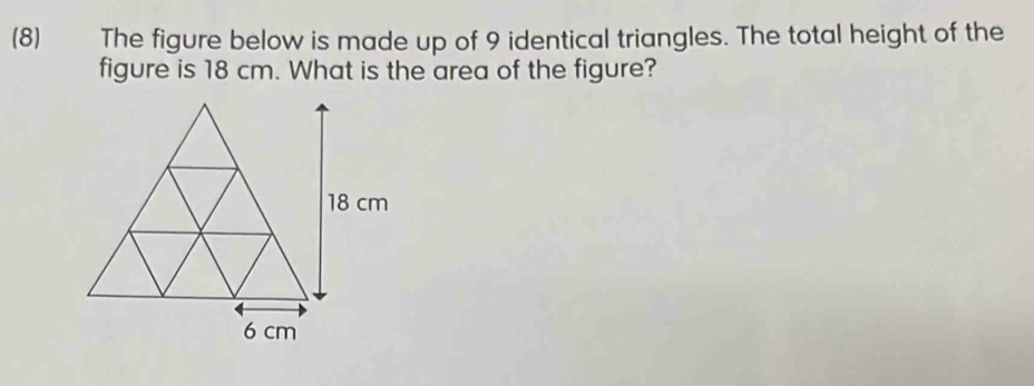 (8) The figure below is made up of 9 identical triangles. The total height of the 
figure is 18 cm. What is the area of the figure?