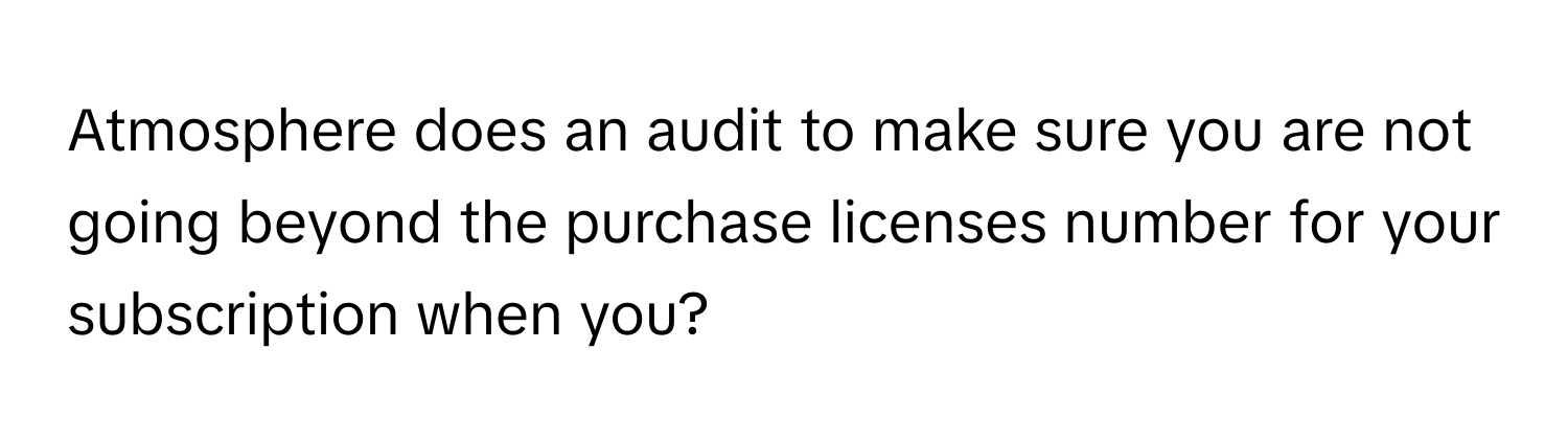 Atmosphere does an audit to make sure you are not going beyond the purchase licenses number for your subscription when you?