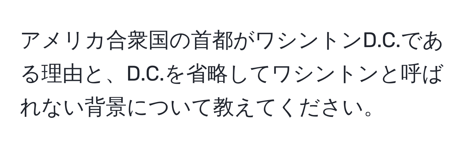 アメリカ合衆国の首都がワシントンD.C.である理由と、D.C.を省略してワシントンと呼ばれない背景について教えてください。