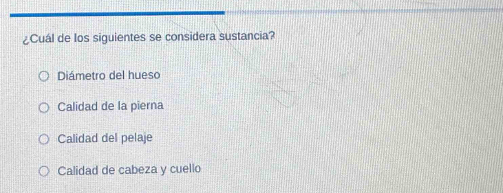 ¿Cuál de los siguientes se considera sustancia?
Diámetro del hueso
Calidad de la pierna
Calidad del pelaje
Calidad de cabeza y cuello