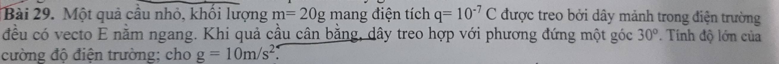 Một quả cầu nhỏ, khối lượng m=20g mang điện tích q=10^(-7)C được treo bởi dây mảnh trong điện trường 
đều có vecto E nằm ngang. Khi quả cầu cân bằng, dây treo hợp với phương đứng một góc 30°. Tính độ lớn của 
cường độ điện trường; cho g=10m/s^2.