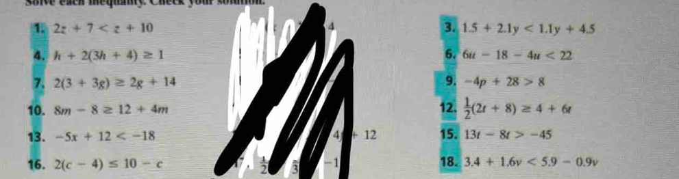 1 2z+7
4 
3. 1.5+2.1y<1.1y+4.5
4. h+2(3h+4)≥ 1 6. 6u-18-4u<22</tex> 
7. 2(3+3g)≥ 2g+14 9. -4p+28>8
10. 8m-8≥ 12+4m 12.  1/2 (2t+8)≥ 4+6t
13. -5x+12 4 + 12 15. 13t-8t>-45
16. 2(c-4)≤ 10-c  1/2  3 -1 18. 3.4+1.6v<5.9-0.9v