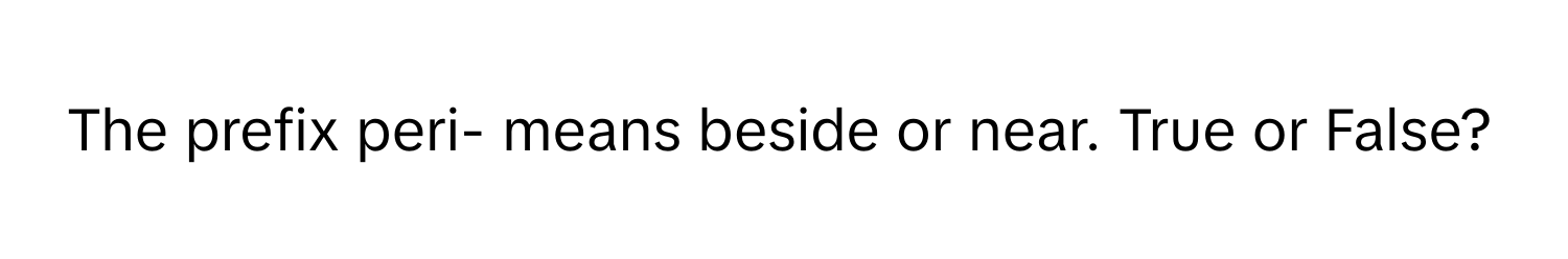 The prefix peri- means beside or near. True or False?