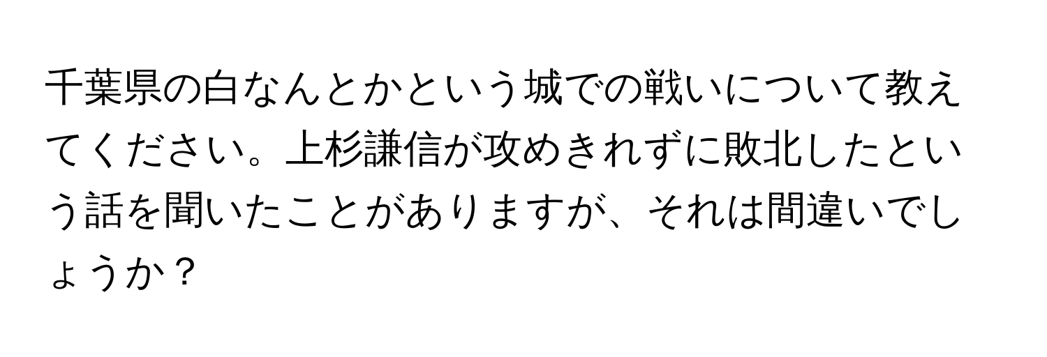 千葉県の白なんとかという城での戦いについて教えてください。上杉謙信が攻めきれずに敗北したという話を聞いたことがありますが、それは間違いでしょうか？