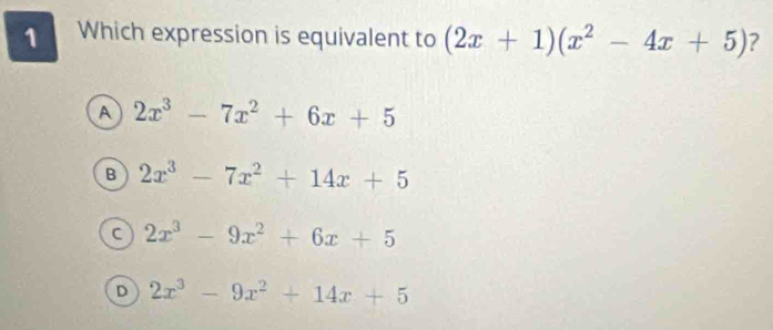 Which expression is equivalent to (2x+1)(x^2-4x+5) ?
A 2x^3-7x^2+6x+5
B 2x^3-7x^2+14x+5
a 2x^3-9x^2+6x+5
D 2x^3-9x^2+14x+5