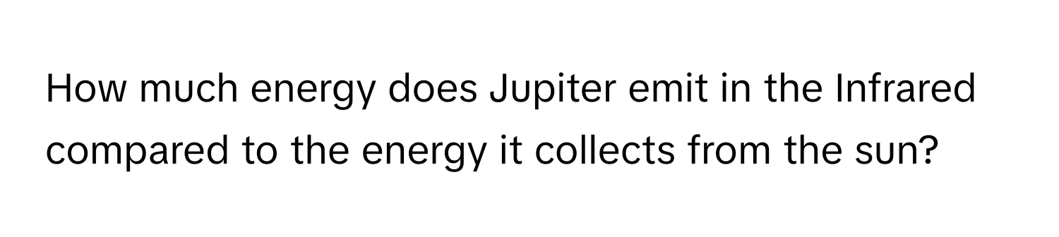 How much energy does Jupiter emit in the Infrared compared to the energy it collects from the sun?