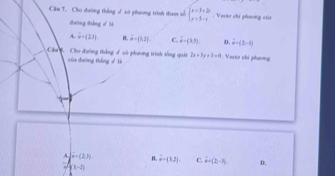 Cho đường thắng d có phương trình tham số beginarrayl x=3+2i y=5-iendarray.. Vecto chi phương của
đường tháng d là
A overline u=(2,1). B. vector w=(k,2), C. vector u=(3,5). D. vector u=(2,-1)
Câu . Cho đường thắng đ có phương trình tổng quát 2x+3y+3=0 Vecto chi phương
của đường thắng là
A. ] underli B. vector u=(3,2). C. vector u=(2,-3). D.
(k-2)