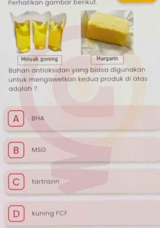 Perhatikan gambar berikut.
Minyak goreng Margarin
Bahan antioksidan yang biasa digunakan
untuk mengawetkan kedua produk di atas
adalah ?.
A BHA
B MSG
C tartrazin
D kuning FCF