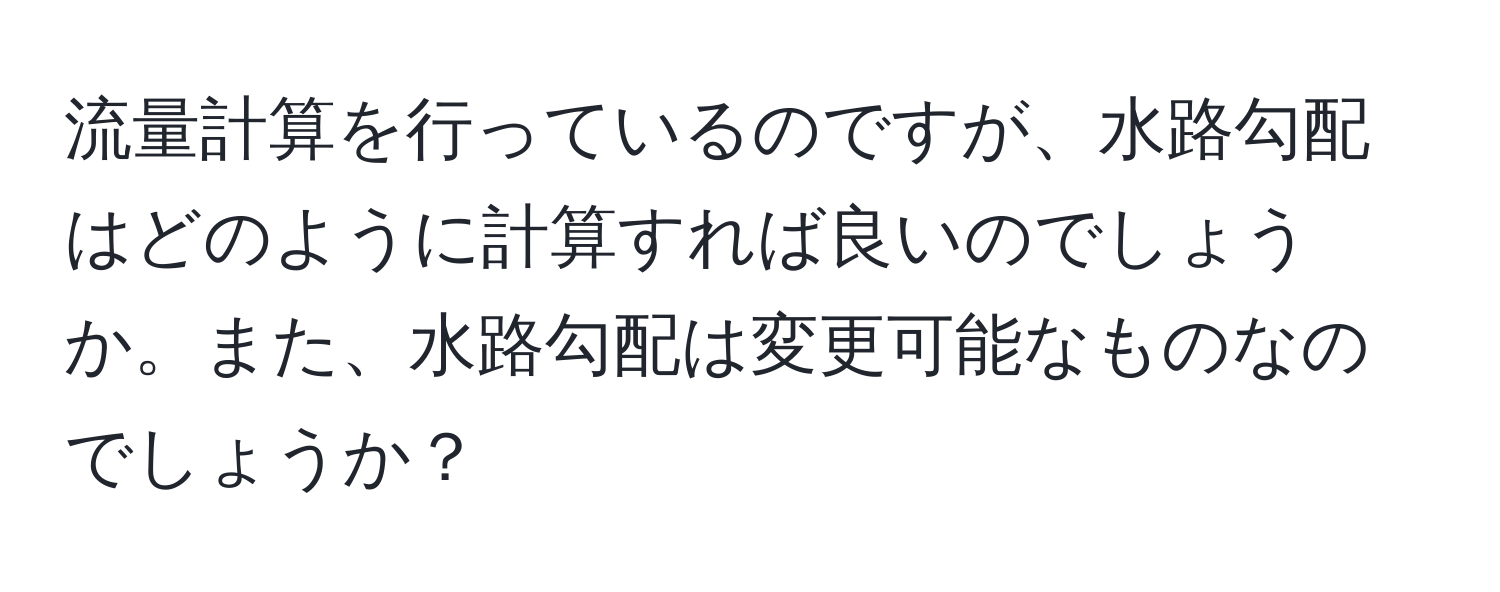 流量計算を行っているのですが、水路勾配はどのように計算すれば良いのでしょうか。また、水路勾配は変更可能なものなのでしょうか？