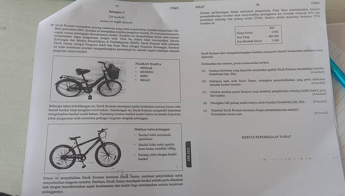 77 3766/2
3766/2 SULIT
78
Bahagian C
Semasa perbincangan dalam mesyuarat pengurusan, Puan Wani memaklumkan bahawa
[20 markah]
penambahbaikan tersebut akan menyebabkan peningkatan kos berubah sebanyak 20% dar
Soalan ini wajib dijawab
perubahan terhadap titik pulang modal (TPM). Berikut adalah maklumat berkaitan TPM
syarikcat ini.
RM
10 Encik Rosman merupakan seorang usahawan yang telah menubuhkan Syarikat KhakiPedal Sdn.
Bhd. pada tahun 2005, Syarikat ini merupakan syarikat pengeluar basikal. Di awal penubuhannya
segala urusan perniagaan diuruskannya sendiri, Keadaan ini menyebabkan beliau tídak mampu Kos Tetap Harga Seunit 4 000
600 000
menjalankan tugas pengurusan dengan baik. Olch itu, beliau telah mewujudkan Jabatan 2 800
Kos Berubah Seunit
Kewangan dan Jabatan Penyelidikan & Pembangunan (R&D). Encik Rosman telah melantik
Encik Jimmy sebagai Pengurus R&D dan Puan Wani sebagai Pengurus Kewangan. Keadaan
ini telah membantu syarikat mengembangkan pasarannya ke seluruh negara sekaligus menjadi
pengeluar utama basikal.
Encik Rosman akan mempertimbangkan tindakan yang perlu diambil berdasarkan maklumat yang
diperolsh.
Berdasarkan kes tersebut, jawab soalan-soalan berikut:
(o) Jelaakan kelebihan yang diperoleh masyarakat apabila Encik Rosman menubuhkan Syarikat
KhakiPedal Sdn. Bhd. [4 markah]
(6) Sekiranya anda ialah Encik Jimmy, cadangkan penambahbaikan yang perlu dilakukan
terhadap basikal tersebut. [4markah]
(c) Jelaskan peranan agensi kerajaan yang memberi pengiktirafan terhadap kualiti baaikal yang
dikeluarkan [4 markah]
Beberapa tahun kebelakangan ini, Encik Rosman mendapati jualan basikalnya merosot kerana reka (d) Hitungkan titik pulang modal baharu untuk Syarikat KhakiPedal Sdn. Bhd.. [4 markah]
bentuk basikal tidak mengikut trend terkini. Sehubungan itu. Encík Rosman mengambil keputusan
mengeluarkan basikal model baharu. Sepanjang setahun basikal model baharu itu berada di pasaran, (e) Wajarkah Encik Rosman bersetuju dengan penambahan kos tersebut? [4 markuh]
Kemukakan alasan anda.
pihak pengurusan telah menerima pelbagai rungutan daripada pelanggan.
Maklum balas pelanggan
Basikal tidak memenuhi
spesifikasi KERTAS PEPERIKSAAN TAMAT
Basikal tidak stabil apabila
berat badan melebihi 100kg
Kurang yakin dengan kualiti
basikal
Situasi ini menyebabkan Encik Rosman meminta Encik Jimmy membuat penyelidikan untuk
menyelesaikan rungutan tersebut. Hasilnya, Encik Jimmy mendapati basikal mereka perlu ditambah
baik dengan menitikberatkan aspek keselamatan dan kualiti bagi mendapatkan semula keyakinan
pelanggannya.