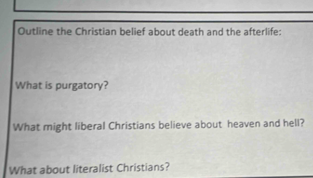 Outline the Christian belief about death and the afterlife: 
What is purgatory? 
What might liberal Christians believe about heaven and hell? 
What about literalist Christians?