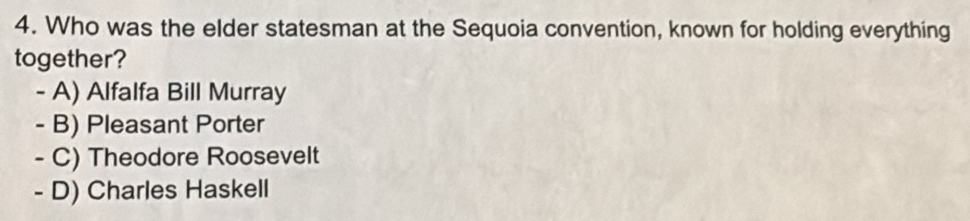 Who was the elder statesman at the Sequoia convention, known for holding everything
together?
- A) Alfalfa Bill Murray
- B) Pleasant Porter
- C) Theodore Roosevelt
- D) Charles Haskell