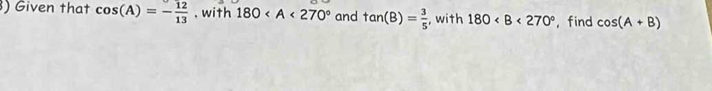 ) Given that cos (A)=- 12/13  , with 180 and tan (B)= 3/5  , with 180 ,find cos (A+B)