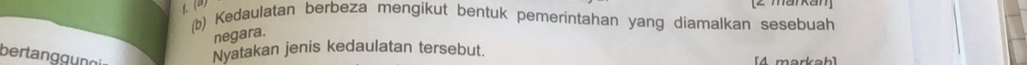 Kedaulatan berbeza mengikut bentuk pemerintahan yang diamalkan sesebuah 
negara. 
bertanggung 
Nyatakan jenis kedaulatan tersebut. [4 markah]