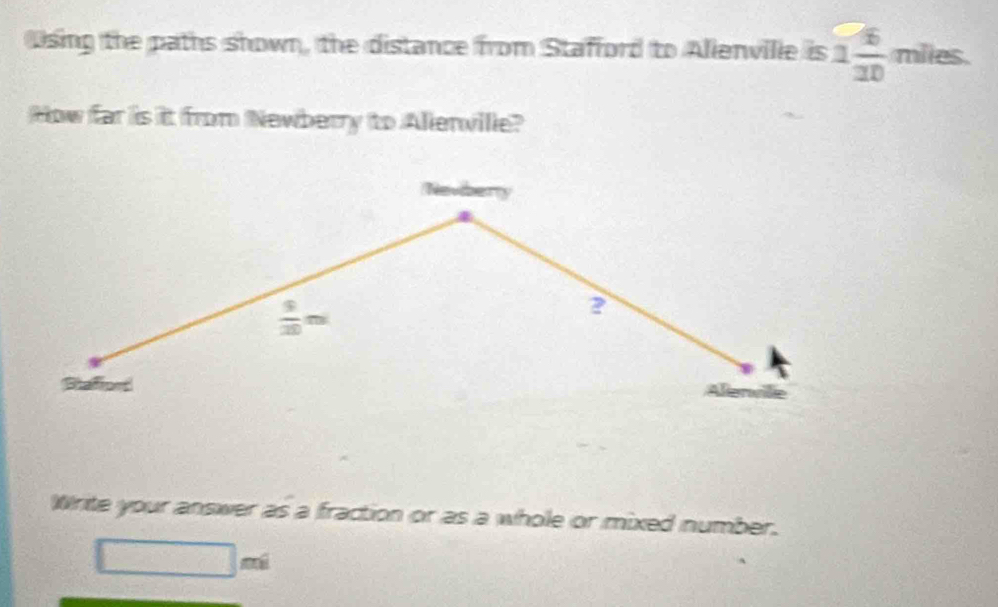 Using the paths shown, the distance from Stafford to Alienvilie is 1 6/10  mile
How far is it from Newberry to Allenville?
 9/20 m
? 
Stafipes 
Write your answer as a fraction or as a whole or mixed number.
□ mi