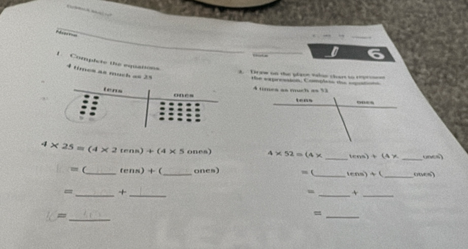 Mstrme 
Viiatian 
L Complete the equations
4 times as much as 25
A. Draw on the place valse chars to reprsem 
the expression. Complets tis equations 
tens
4 tímes as much as 53
ones
4* 25=(4* 2tens)+(4* 5ones)
4* 52=(4* _tens +(4* _unes) 
= (_ (cns)+ _ ones) , (_ tens) + ( _ones) 
=_ +_ 
m _+_ 
_= 
_=