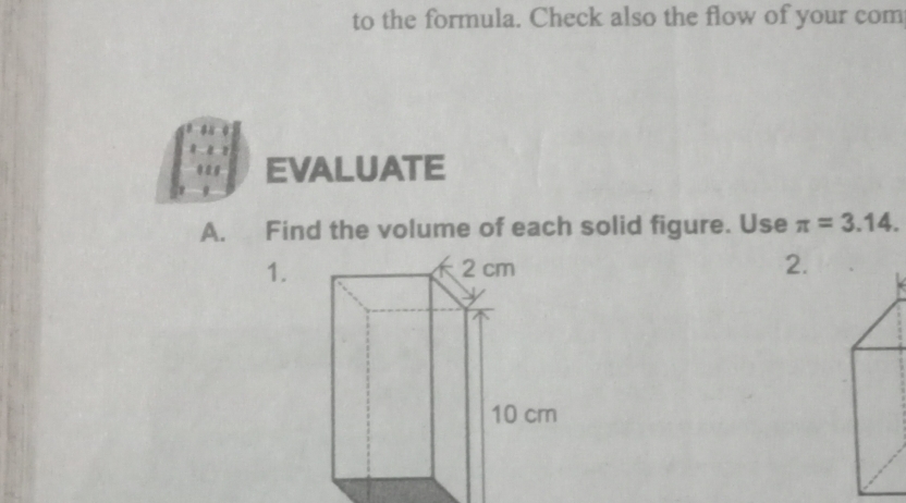 to the formula. Check also the flow of your com 
EVALUATE 
A. Find the volume of each solid figure. Use π =3.14. 
1. 2.