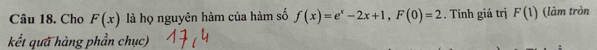 Cho F(x) là họ nguyên hàm của hàm số f(x)=e^x-2x+1, F(0)=2. Tính giá trị F(1) (làm tròn 
kết quả hàng phần chục)