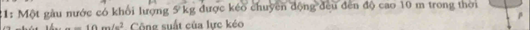 21: Một gầu nước có khối lượng 5 kg được kéo chuyên động đều đến độ cao 10 m trong thời 
β
a=10m/s^2. Công suất của lực kéo