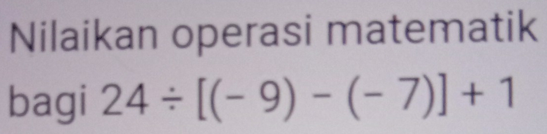 Nilaikan operasi matematik 
bagi 24/ [(-9)-(-7)]+1