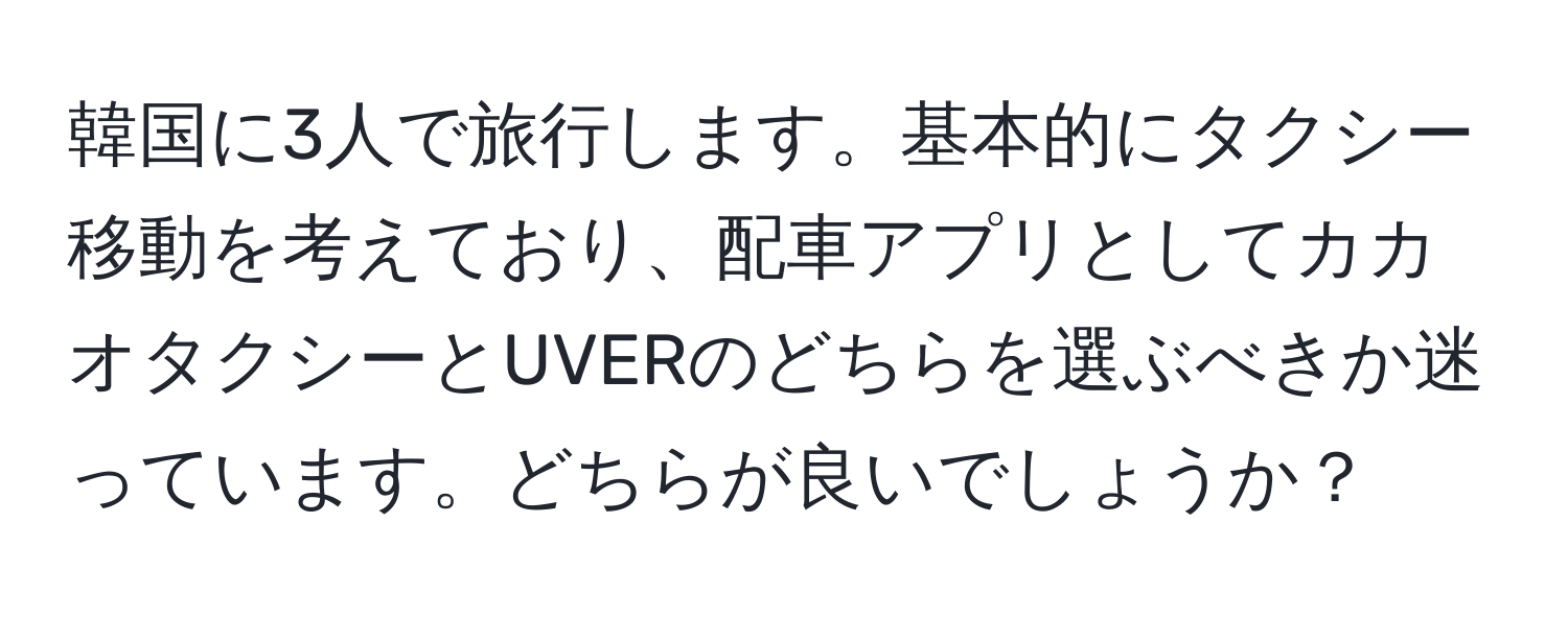 韓国に3人で旅行します。基本的にタクシー移動を考えており、配車アプリとしてカカオタクシーとUVERのどちらを選ぶべきか迷っています。どちらが良いでしょうか？